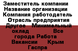 Заместитель компании › Название организации ­ Компания-работодатель › Отрасль предприятия ­ Другое › Минимальный оклад ­ 35 000 - Все города Работа » Вакансии   . Крым,Гаспра